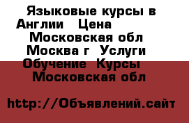 Языковые курсы в Англии › Цена ­ 50 000 - Московская обл., Москва г. Услуги » Обучение. Курсы   . Московская обл.